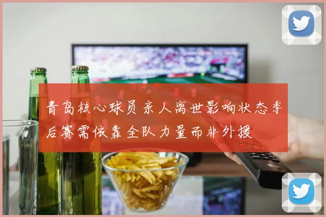 青岛核心球员亲人离世影响状态季后赛需依靠全队力量而非外援