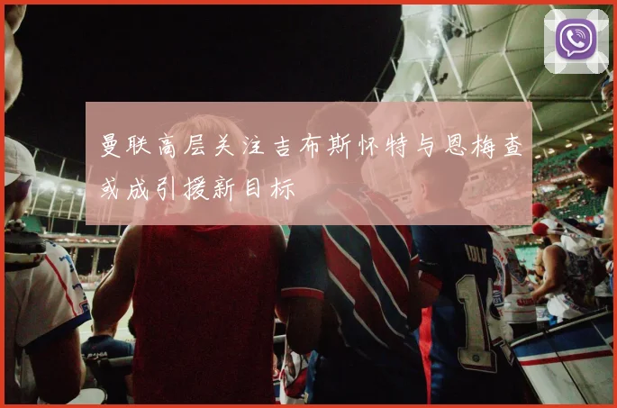 曼联高层关注吉布斯怀特与恩梅查或成引援新目标