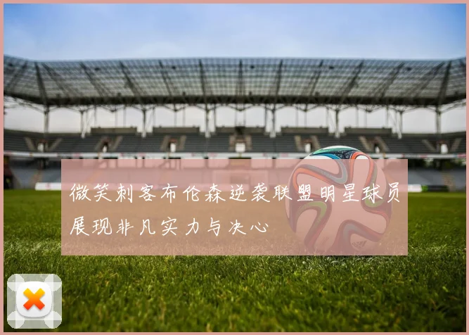 微笑刺客布伦森逆袭联盟明星球员展现非凡实力与决心