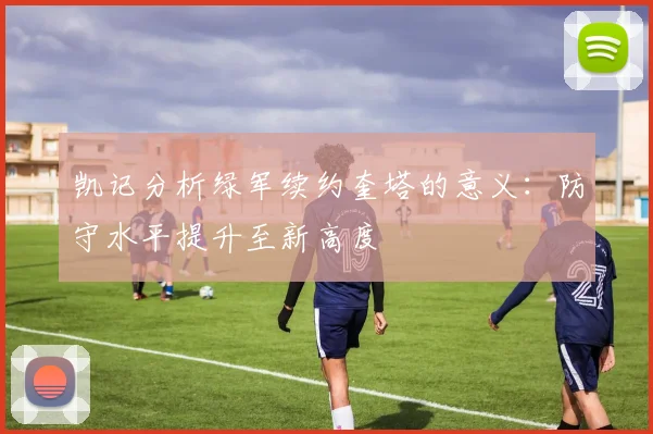 凯记分析绿军续约奎塔的意义：防守水平提升至新高度