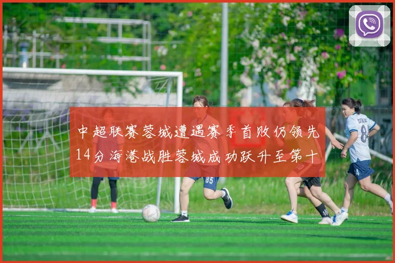 中超联赛蓉城遭遇赛季首败仍领先14分海港战胜蓉城成功跃升至第十位