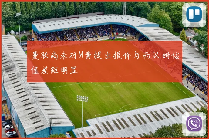 曼联尚未对M费提出报价与西汉姆估值差距明显