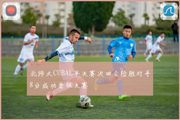 北师大CUBAL半决赛次回合险胜对手8分成功晋级决赛