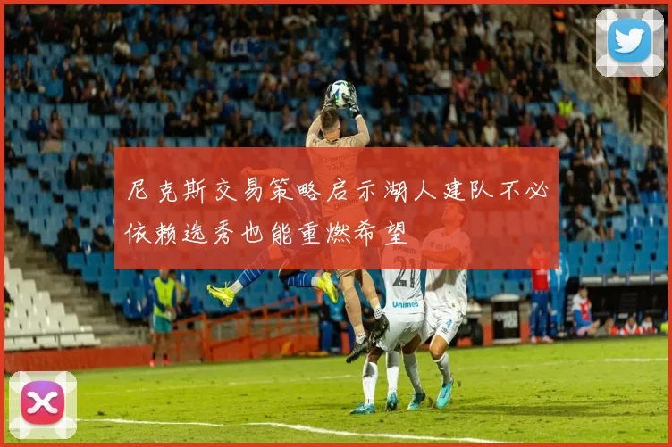 尼克斯交易策略启示湖人建队不必依赖选秀也能重燃希望