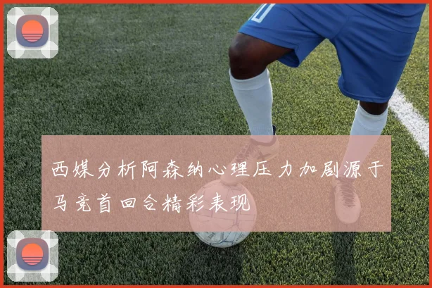 西媒分析阿森纳心理压力加剧源于马竞首回合精彩表现