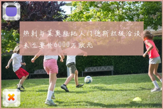 热刺与莱奥经纪人门德斯积极洽谈米兰要价6000万欧元