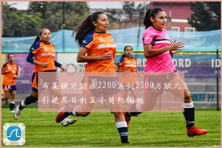 布莱顿计划以2200万到2300万欧元引进尼日利亚小将约翰纳