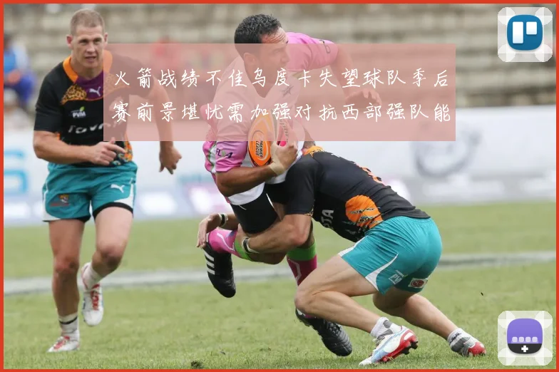 火箭战绩不佳乌度卡失望球队季后赛前景堪忧需加强对抗西部强队能力