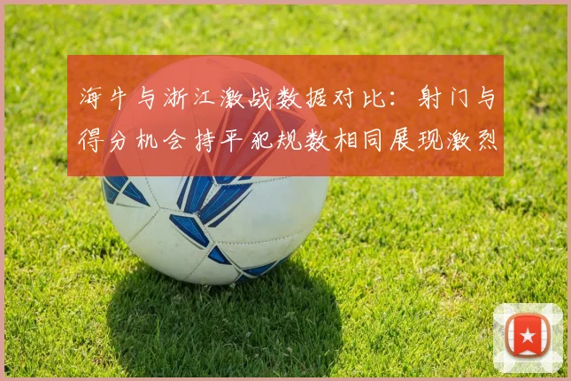 海牛与浙江激战数据对比：射门与得分机会持平犯规数相同展现激烈竞争