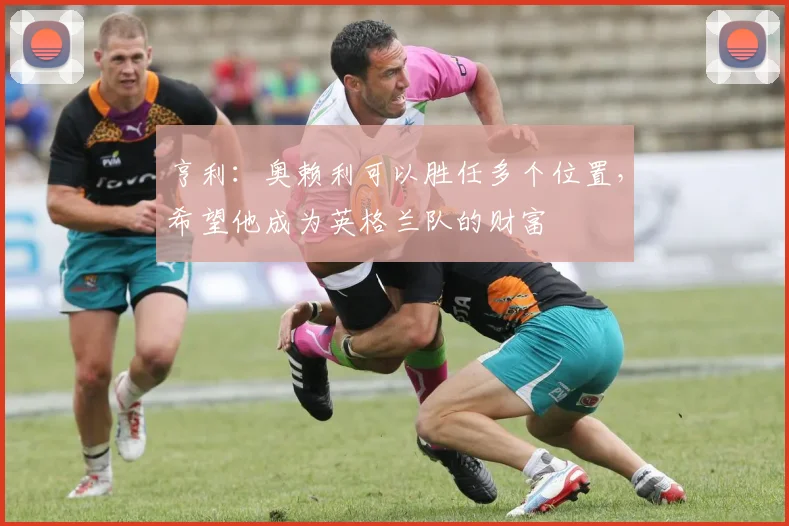 亨利：奥赖利可以胜任多个位置，希望他成为英格兰队的财富