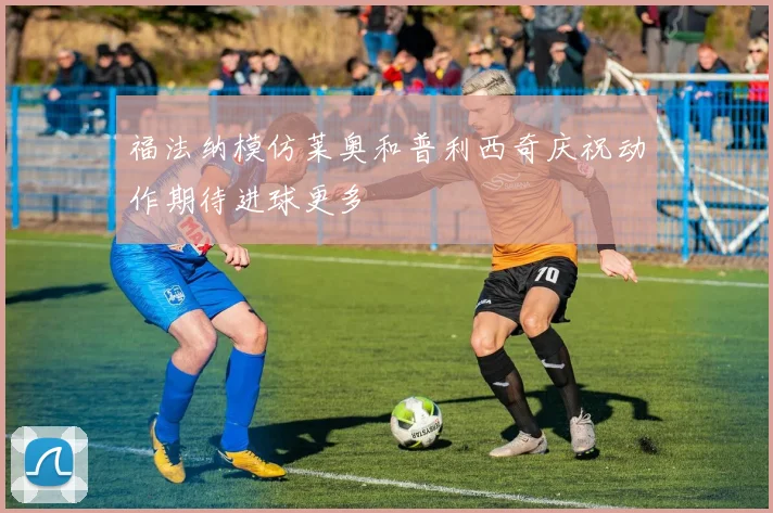 福法纳模仿莱奥和普利西奇庆祝动作期待进球更多