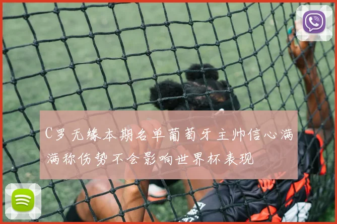 C罗无缘本期名单葡萄牙主帅信心满满称伤势不会影响世界杯表现