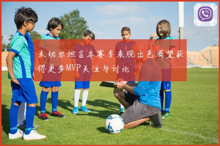 米切尔坦言本赛季表现出色渴望获得更多MVP关注与讨论