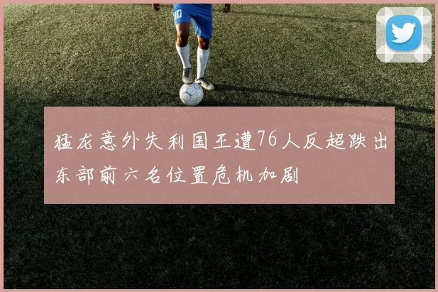 猛龙意外失利国王遭76人反超跌出东部前六名位置危机加剧