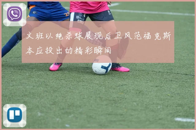 文班以绝杀球展现后卫风范福克斯本应投出的精彩瞬间