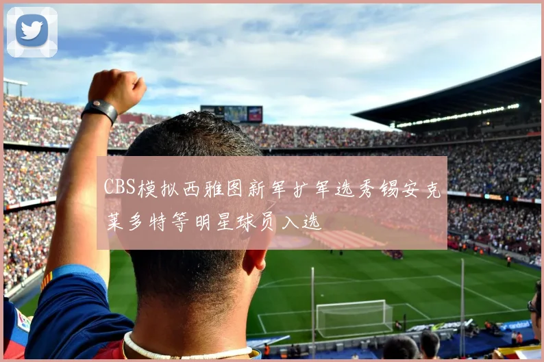 CBS模拟西雅图新军扩军选秀锡安克莱多特等明星球员入选