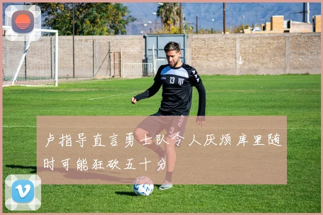 卢指导直言勇士队令人厌烦库里随时可能狂砍五十分