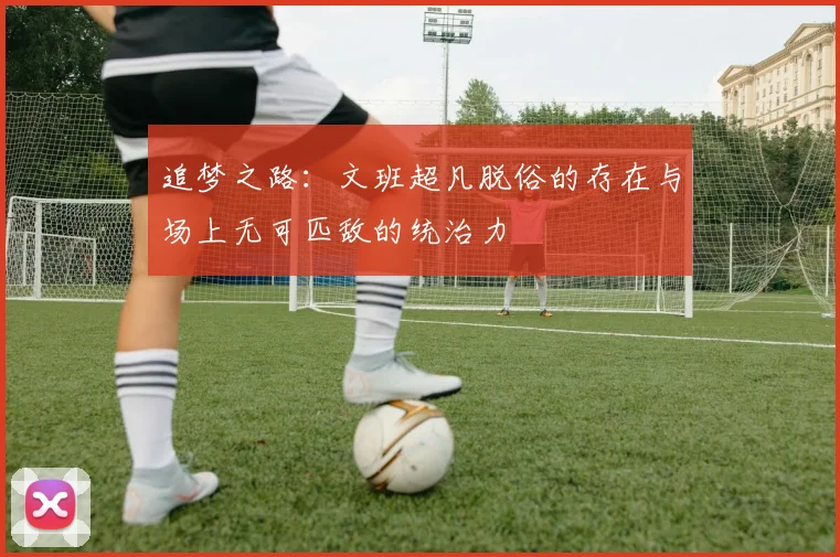 追梦之路：文班超凡脱俗的存在与场上无可匹敌的统治力